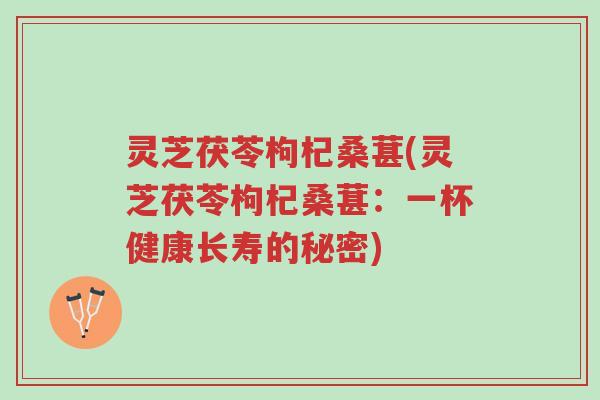 灵芝茯苓枸杞桑葚(灵芝茯苓枸杞桑葚:一杯健康长寿的秘密)-第1张图片-超越 灵芝茯苓枸杞桑葚(灵芝茯苓枸杞桑葚:一杯健康长寿的秘密)-第1张图片-超越