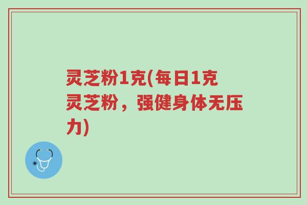 灵芝粉1克(每日1克灵芝粉,强健身体无压力)-第1张图片-超越 灵芝粉1克(每日1克灵芝粉,强健身体无压力)-第1张图片-超越