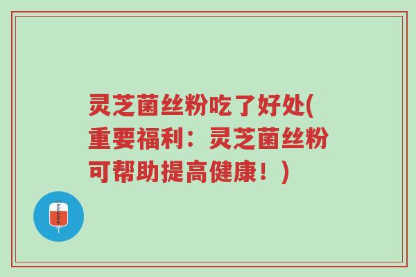 灵芝菌丝粉吃了好处(重要福利：灵芝菌丝粉可帮助提高健康！)-第1张图片-超越