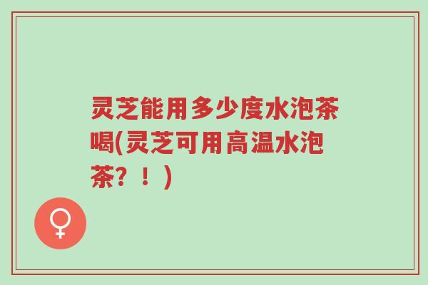 灵芝能用多少度水泡茶喝(灵芝可用高温水泡茶？！)-第1张图片-超越