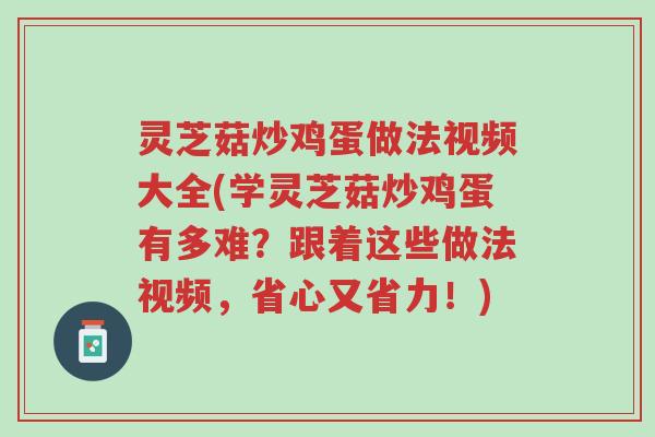 灵芝菇炒鸡蛋做法视频大全(学灵芝菇炒鸡蛋有多难?跟着这些做法视频,省心又省力!)-第1张图片-超越 灵芝菇炒鸡蛋做法视频大全(学灵芝菇炒鸡蛋有多难?跟着这些做法视频,省心又省力!)-第1张图片-超越