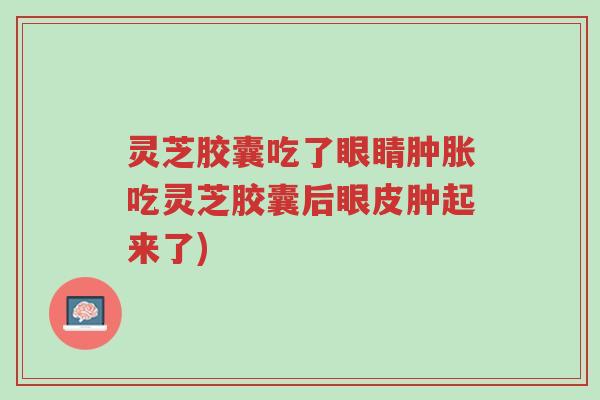 灵芝胶囊吃了眼睛肿胀吃灵芝胶囊后眼皮肿起来了)-第1张图片-超越