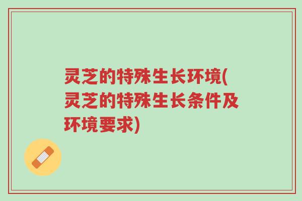 灵芝的特殊生长环境(灵芝的特殊生长条件及环境要求)-第1张图片-超越