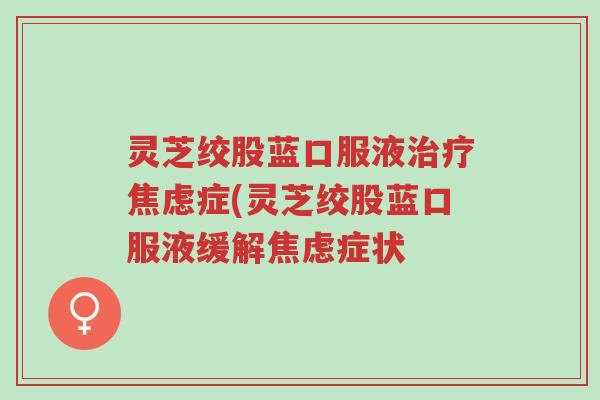 灵芝绞股蓝口服液治疗焦虑症(灵芝绞股蓝口服液缓解焦虑症状-第1张图片-超越