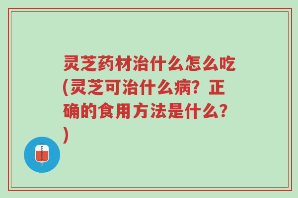 灵芝药材治什么怎么吃(灵芝可治什么病?正确的食用方法是什么?)-第1张图片-超越 灵芝药材治什么怎么吃(灵芝可治什么病?正确的食用方法是什么?)-第1张图片-超越