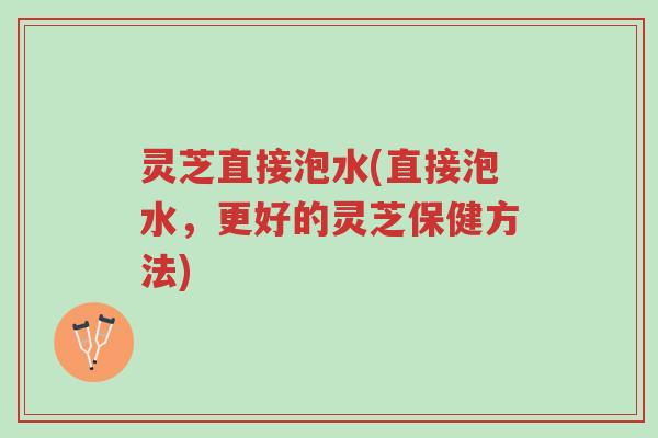 灵芝直接泡水(直接泡水，更好的灵芝保健方法)-第1张图片-超越