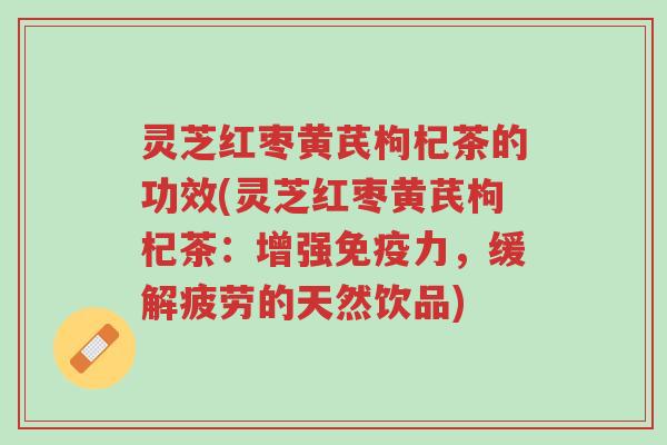 灵芝红枣黄芪枸杞茶的功效(灵芝红枣黄芪枸杞茶:增强免疫力,缓解疲劳的天然饮品)-第1张图片-超越 灵芝红枣黄芪枸杞茶的功效(灵芝红枣黄芪枸杞茶:增强免疫力,缓解疲劳的天然饮品)-第1张图片-超越