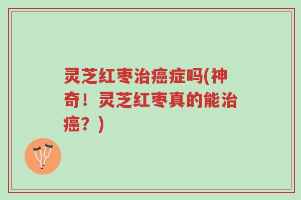 灵芝红枣治癌症吗(神奇!灵芝红枣真的能治癌?)-第1张图片-超越 灵芝红枣治癌症吗(神奇!灵芝红枣真的能治癌?)-第1张图片-超越