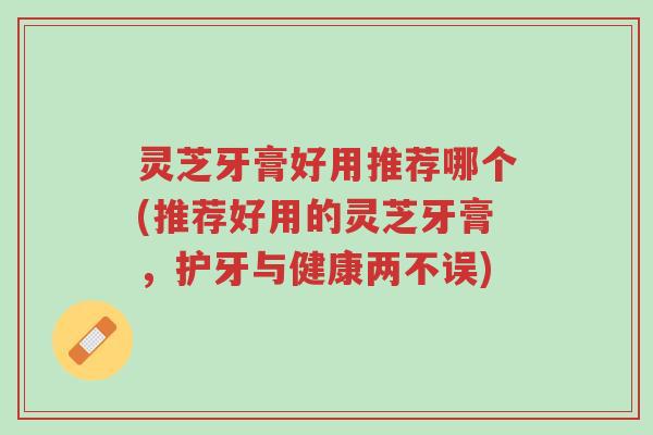 灵芝牙膏好用推荐哪个(推荐好用的灵芝牙膏,护牙与健康两不误)-第1张图片-超越 灵芝牙膏好用推荐哪个(推荐好用的灵芝牙膏,护牙与健康两不误)-第1张图片-超越