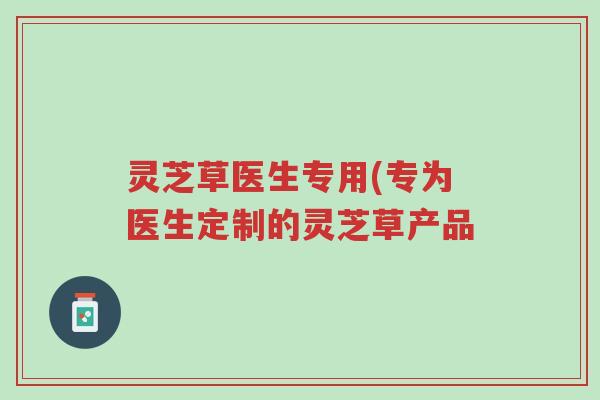 灵芝草医生专用(专为医生定制的灵芝草产品-第1张图片-超越 灵芝草医生专用(专为医生定制的灵芝草产品-第1张图片-超越