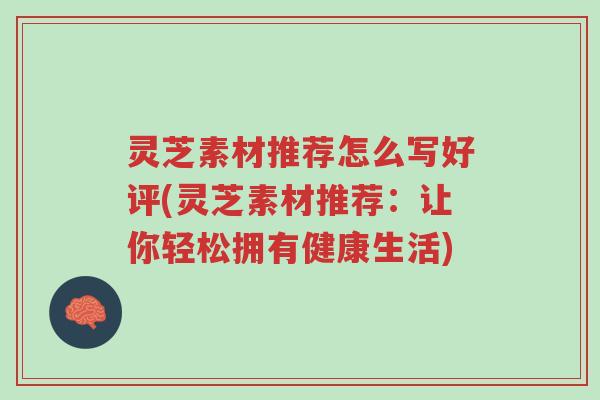 灵芝素材推荐怎么写好评(灵芝素材推荐:让你轻松拥有健康生活)-第1张图片-超越 灵芝素材推荐怎么写好评(灵芝素材推荐:让你轻松拥有健康生活)-第1张图片-超越