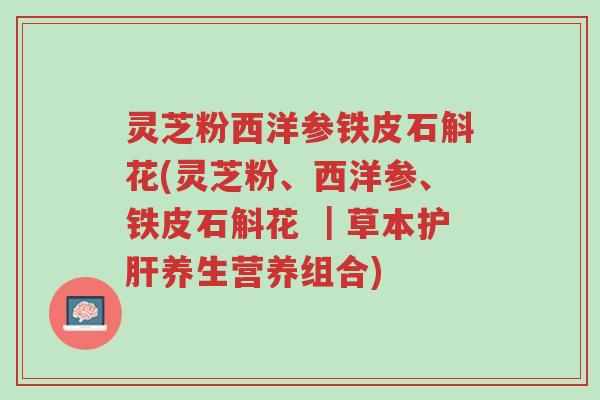灵芝粉西洋参铁皮石斛花(灵芝粉、西洋参、铁皮石斛花 |草本护肝养生营养组合)-第1张图片-超越 灵芝粉西洋参铁皮石斛花(灵芝粉、西洋参、铁皮石斛花 |草本护肝养生营养组合)-第1张图片-超越