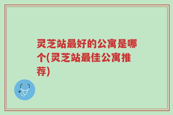 灵芝站最好的公寓是哪个(灵芝站最佳公寓推荐)-第1张图片-超越 灵芝站最好的公寓是哪个(灵芝站最佳公寓推荐)-第1张图片-超越