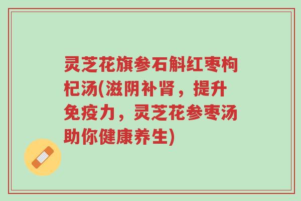 灵芝花旗参石斛红枣枸杞汤(滋阴补肾,提升免疫力,灵芝花参枣汤助你健康养生)-第1张图片-超越 灵芝花旗参石斛红枣枸杞汤(滋阴补肾,提升免疫力,灵芝花参枣汤助你健康养生)-第1张图片-超越