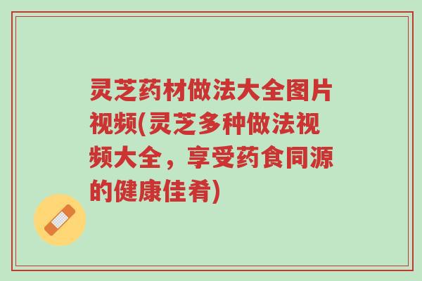 灵芝药材做法大全图片视频(灵芝多种做法视频大全,享受药食同源的健康佳肴)-第1张图片-超越 灵芝药材做法大全图片视频(灵芝多种做法视频大全,享受药食同源的健康佳肴)-第1张图片-超越