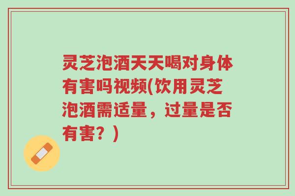 灵芝泡酒天天喝对身体有害吗视频(饮用灵芝泡酒需适量,过量是否有害?)-第1张图片-超越 灵芝泡酒天天喝对身体有害吗视频(饮用灵芝泡酒需适量,过量是否有害?)-第1张图片-超越