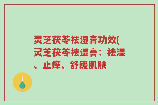 灵芝茯苓祛湿膏功效(灵芝茯苓祛湿膏:祛湿、止痒、舒缓肌肤-第1张图片-超越 灵芝茯苓祛湿膏功效(灵芝茯苓祛湿膏:祛湿、止痒、舒缓肌肤-第1张图片-超越