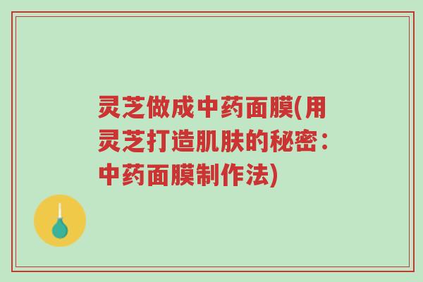 灵芝做成中药面膜(用灵芝打造肌肤的秘密:中药面膜制作法)-第1张图片-超越 灵芝做成中药面膜(用灵芝打造肌肤的秘密:中药面膜制作法)-第1张图片-超越
