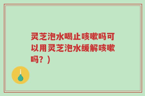 灵芝泡水喝止咳嗽吗可以用灵芝泡水缓解咳嗽吗?)-第1张图片-超越 灵芝泡水喝止咳嗽吗可以用灵芝泡水缓解咳嗽吗?)-第1张图片-超越