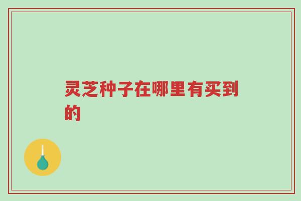 灵芝种子在哪里有买到的-第1张图片-超越 灵芝种子在哪里有买到的-第1张图片-超越
