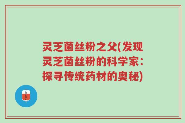 灵芝菌丝粉之父(发现灵芝菌丝粉的科学家:探寻传统药材的奥秘)-第1张图片-超越 灵芝菌丝粉之父(发现灵芝菌丝粉的科学家:探寻传统药材的奥秘)-第1张图片-超越