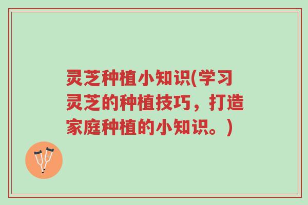 灵芝种植小知识(学习灵芝的种植技巧,打造家庭种植的小知识。)-第1张图片-超越 灵芝种植小知识(学习灵芝的种植技巧,打造家庭种植的小知识。)-第1张图片-超越