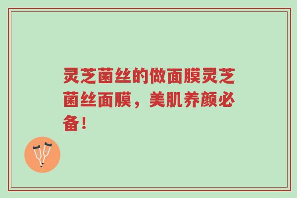 灵芝菌丝的做面膜灵芝菌丝面膜,美肌养颜必备!-第1张图片-超越 灵芝菌丝的做面膜灵芝菌丝面膜,美肌养颜必备!-第1张图片-超越