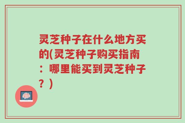 灵芝种子在什么地方买的(灵芝种子购买指南:哪里能买到灵芝种子?)-第1张图片-超越 灵芝种子在什么地方买的(灵芝种子购买指南:哪里能买到灵芝种子?)-第1张图片-超越
