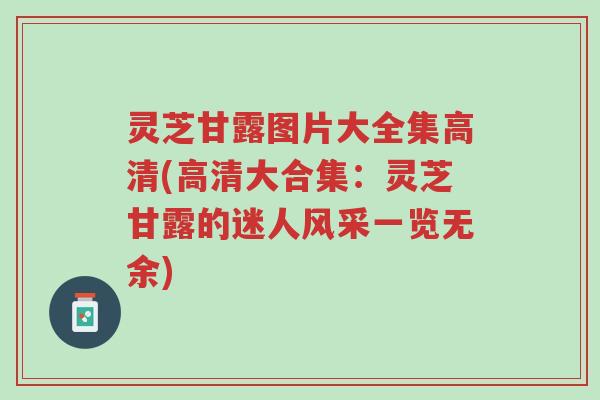 灵芝甘露图片大全集高清(高清大合集：灵芝甘露的迷人风采一览无余)-第1张图片-超越
