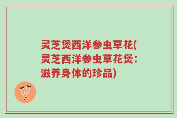 灵芝煲西洋参虫草花(灵芝西洋参虫草花煲:滋养身体的珍品)-第1张图片-超越 灵芝煲西洋参虫草花(灵芝西洋参虫草花煲:滋养身体的珍品)-第1张图片-超越