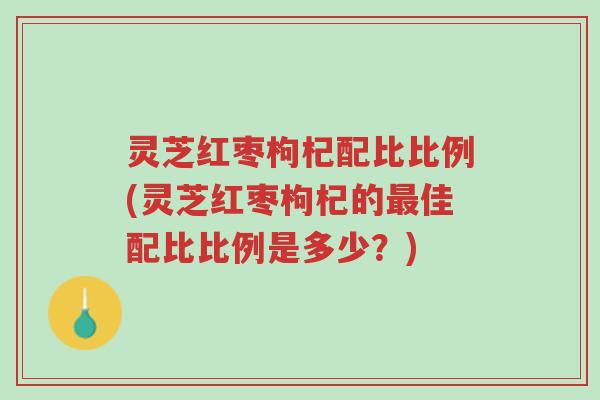 灵芝红枣枸杞配比比例(灵芝红枣枸杞的最佳配比比例是多少?)-第1张图片-超越 灵芝红枣枸杞配比比例(灵芝红枣枸杞的最佳配比比例是多少?)-第1张图片-超越