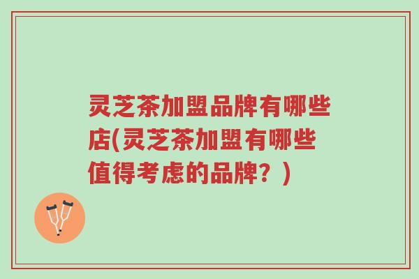 灵芝茶加盟品牌有哪些店(灵芝茶加盟有哪些值得考虑的品牌?)-第1张图片-超越 灵芝茶加盟品牌有哪些店(灵芝茶加盟有哪些值得考虑的品牌?)-第1张图片-超越