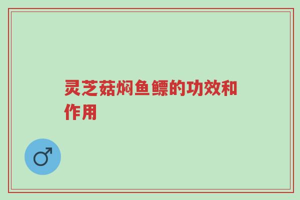 灵芝菇焖鱼鳔的功效和作用-第1张图片-超越 灵芝菇焖鱼鳔的功效和作用-第1张图片-超越