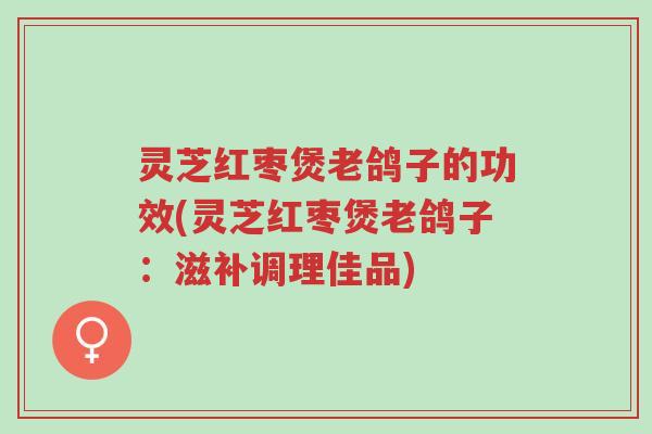 灵芝红枣煲老鸽子的功效(灵芝红枣煲老鸽子:滋补调理佳品)-第1张图片-超越 灵芝红枣煲老鸽子的功效(灵芝红枣煲老鸽子:滋补调理佳品)-第1张图片-超越
