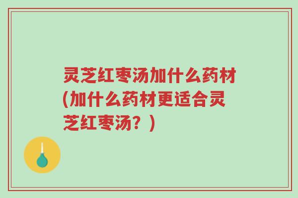 灵芝红枣汤加什么药材(加什么药材更适合灵芝红枣汤?)-第1张图片-超越 灵芝红枣汤加什么药材(加什么药材更适合灵芝红枣汤?)-第1张图片-超越