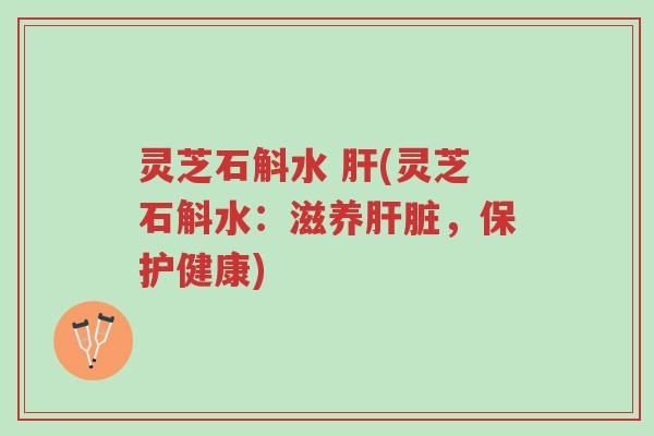 灵芝石斛水 肝(灵芝石斛水:滋养肝脏,保护健康)-第1张图片-超越 灵芝石斛水 肝(灵芝石斛水:滋养肝脏,保护健康)-第1张图片-超越