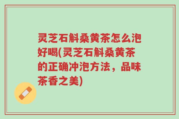 灵芝石斛桑黄茶怎么泡好喝(灵芝石斛桑黄茶的正确冲泡方法,品味茶香之美)-第1张图片-超越 灵芝石斛桑黄茶怎么泡好喝(灵芝石斛桑黄茶的正确冲泡方法,品味茶香之美)-第1张图片-超越