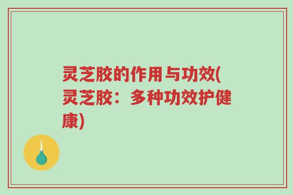灵芝胶的作用与功效(灵芝胶:多种功效护健康)-第1张图片-超越 灵芝胶的作用与功效(灵芝胶:多种功效护健康)-第1张图片-超越