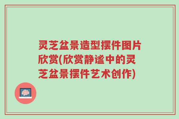 灵芝盆景造型摆件图片欣赏(欣赏静谧中的灵芝盆景摆件艺术创作)-第1张图片-超越 灵芝盆景造型摆件图片欣赏(欣赏静谧中的灵芝盆景摆件艺术创作)-第1张图片-超越