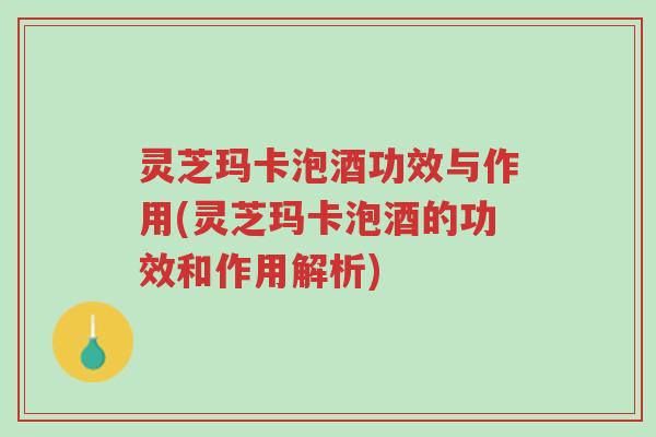 灵芝玛卡泡酒功效与作用(灵芝玛卡泡酒的功效和作用解析)-第1张图片-超越