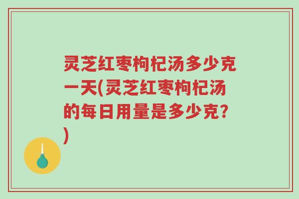 灵芝红枣枸杞汤多少克一天(灵芝红枣枸杞汤的每日用量是多少克?)-第1张图片-超越 灵芝红枣枸杞汤多少克一天(灵芝红枣枸杞汤的每日用量是多少克?)-第1张图片-超越