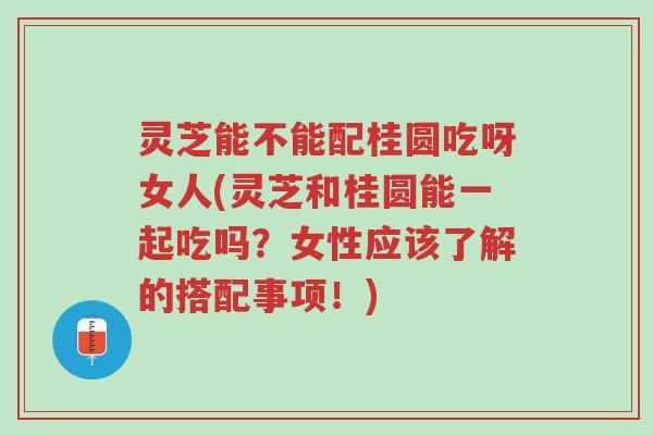 灵芝能不能配桂圆吃呀女人(灵芝和桂圆能一起吃吗?女性应该了解的搭配事项!)-第1张图片-超越 灵芝能不能配桂圆吃呀女人(灵芝和桂圆能一起吃吗?女性应该了解的搭配事项!)-第1张图片-超越