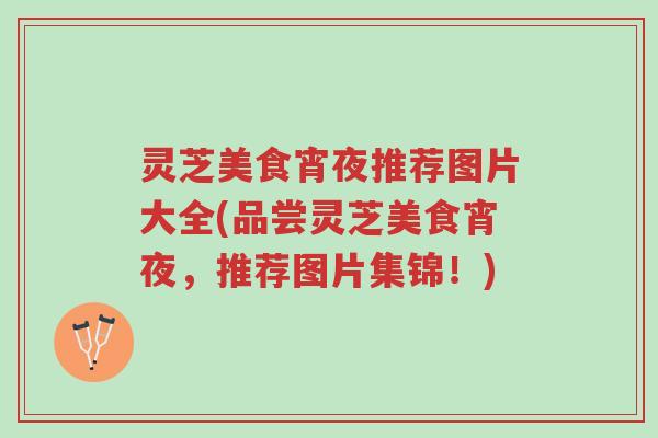灵芝美食宵夜推荐图片大全(品尝灵芝美食宵夜,推荐图片集锦!)-第1张图片-超越 灵芝美食宵夜推荐图片大全(品尝灵芝美食宵夜,推荐图片集锦!)-第1张图片-超越