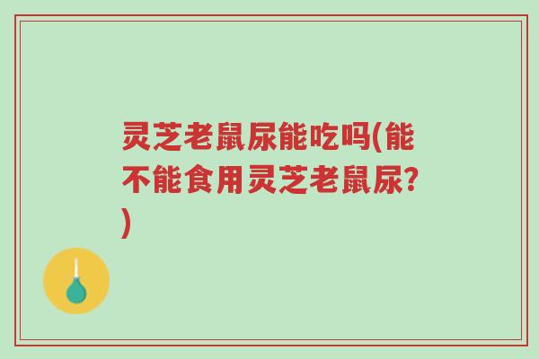 灵芝老鼠尿能吃吗(能不能食用灵芝老鼠尿?)-第1张图片-超越 灵芝老鼠尿能吃吗(能不能食用灵芝老鼠尿?)-第1张图片-超越