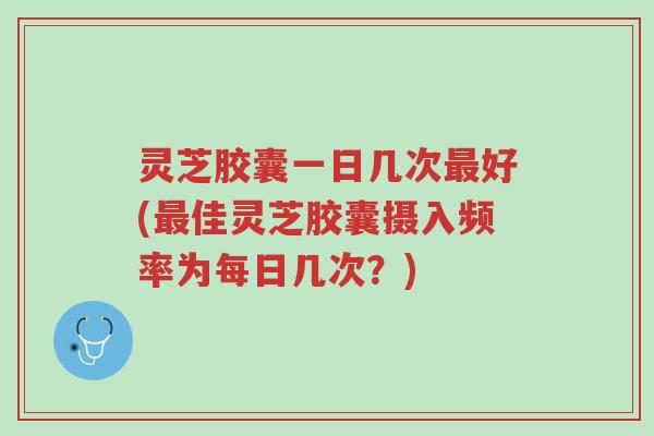 灵芝胶囊一日几次最好(最佳灵芝胶囊摄入频率为每日几次?)-第1张图片-超越 灵芝胶囊一日几次最好(最佳灵芝胶囊摄入频率为每日几次?)-第1张图片-超越