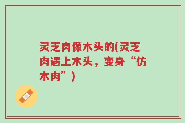 灵芝肉像木头的(灵芝肉遇上木头,变身“仿木肉”)-第1张图片-超越 灵芝肉像木头的(灵芝肉遇上木头,变身“仿木肉”)-第1张图片-超越