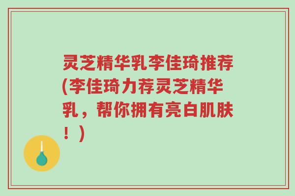 灵芝精华乳李佳琦推荐(李佳琦力荐灵芝精华乳，帮你拥有亮白肌肤！)-第1张图片-超越