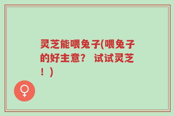 灵芝能喂兔子(喂兔子的好主意? 试试灵芝!)-第1张图片-超越 灵芝能喂兔子(喂兔子的好主意? 试试灵芝!)-第1张图片-超越