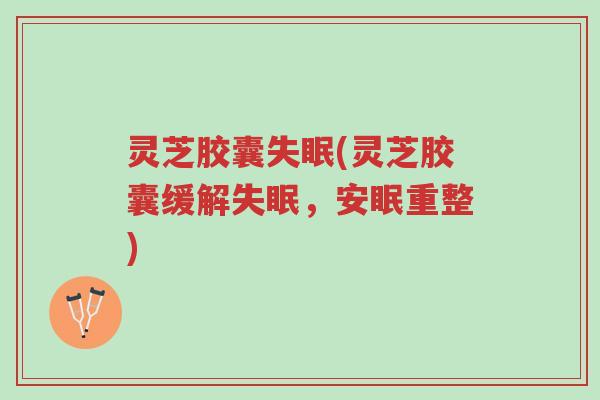 灵芝胶囊失眠(灵芝胶囊缓解失眠，安眠重整)-第1张图片-超越