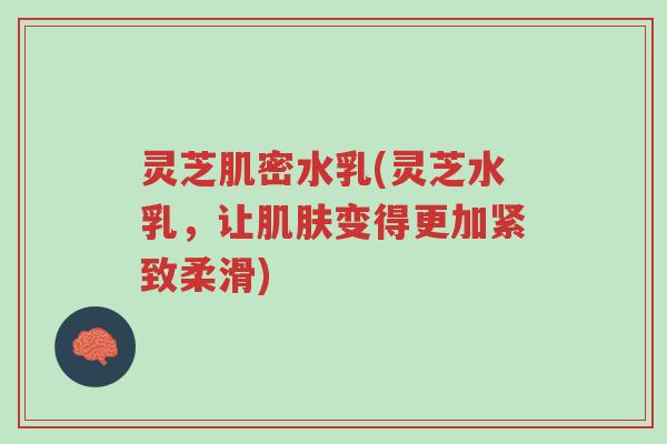 灵芝肌密水乳(灵芝水乳,让肌肤变得更加紧致柔滑)-第1张图片-超越 灵芝肌密水乳(灵芝水乳,让肌肤变得更加紧致柔滑)-第1张图片-超越